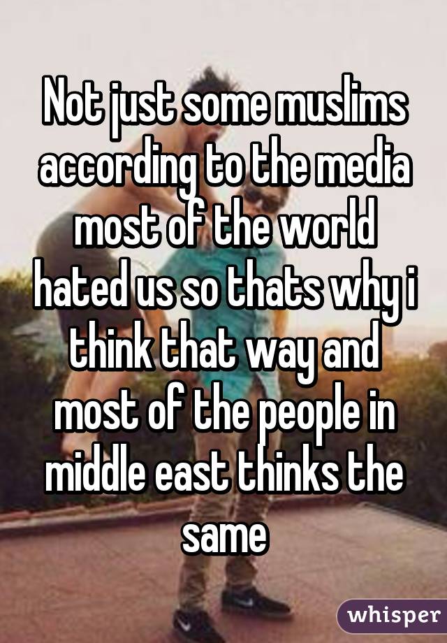 Not just some muslims according to the media most of the world hated us so thats why i think that way and most of the people in middle east thinks the same