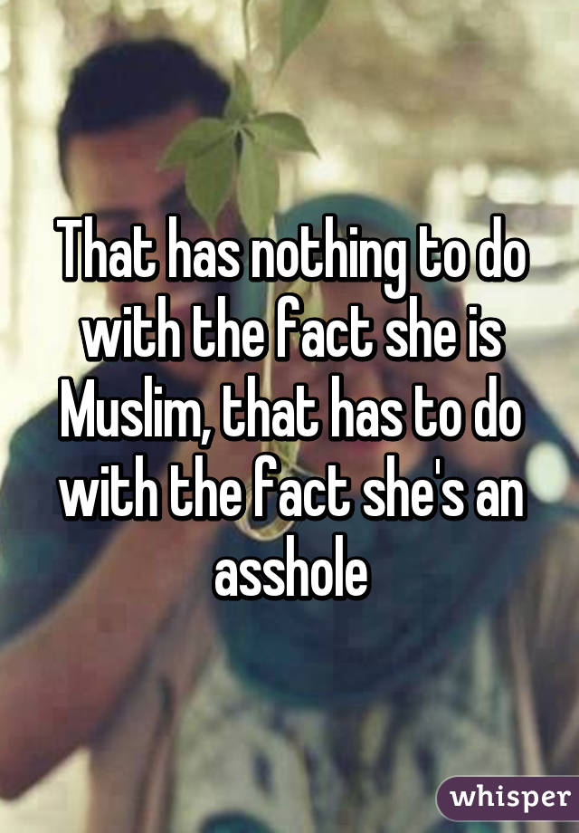 That has nothing to do with the fact she is Muslim, that has to do with the fact she's an asshole