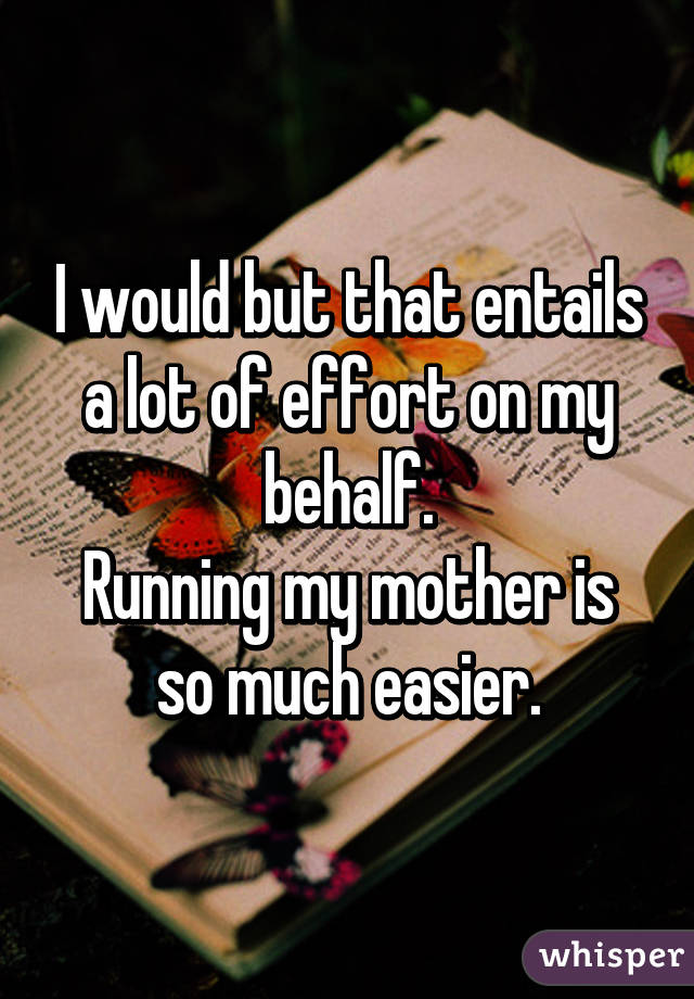 I would but that entails a lot of effort on my behalf.
Running my mother is so much easier.