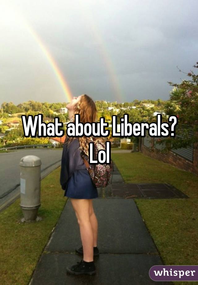What about Liberals? Lol
