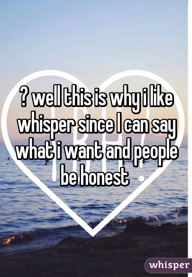 😕 well this is why i like whisper since I can say what i want and people be honest 