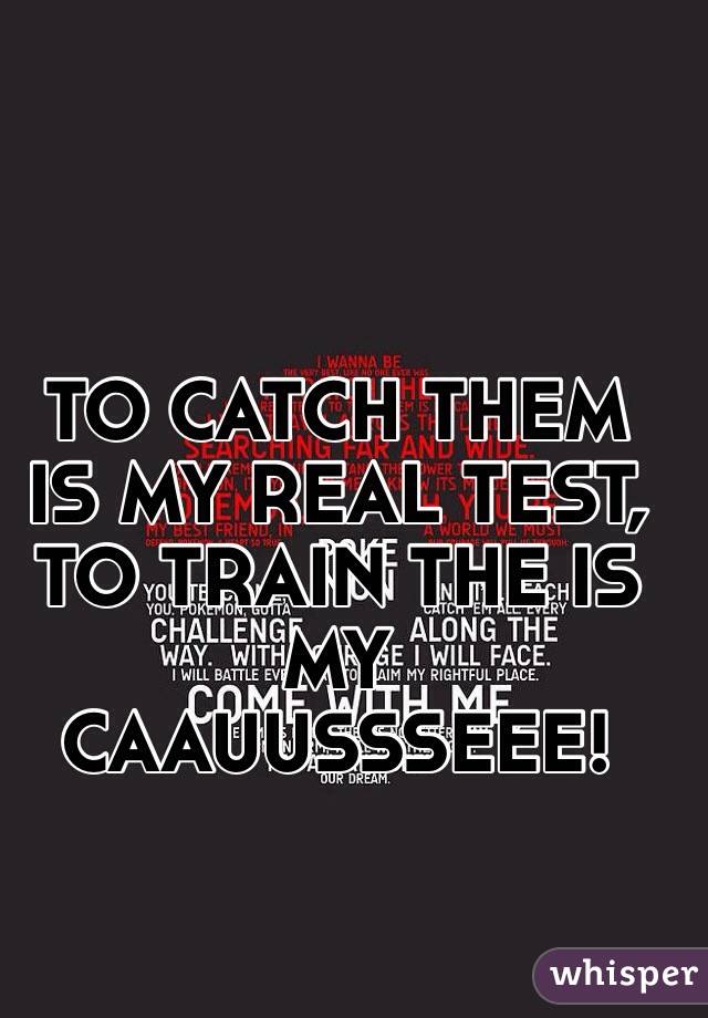 TO CATCH THEM IS MY REAL TEST, TO TRAIN THE IS MY CAAUUSSSEEE!