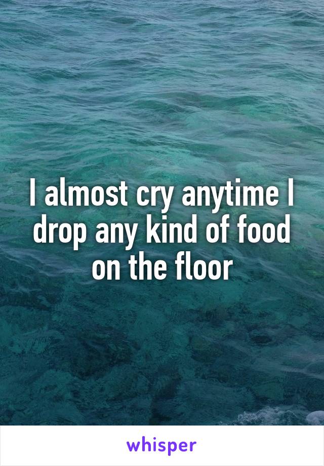 I almost cry anytime I drop any kind of food on the floor