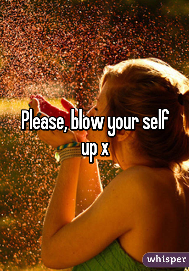 Please, blow your self up x