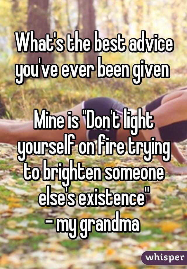 What's the best advice you've ever been given 

Mine is "Don't light yourself on fire trying to brighten someone else's existence"
- my grandma 