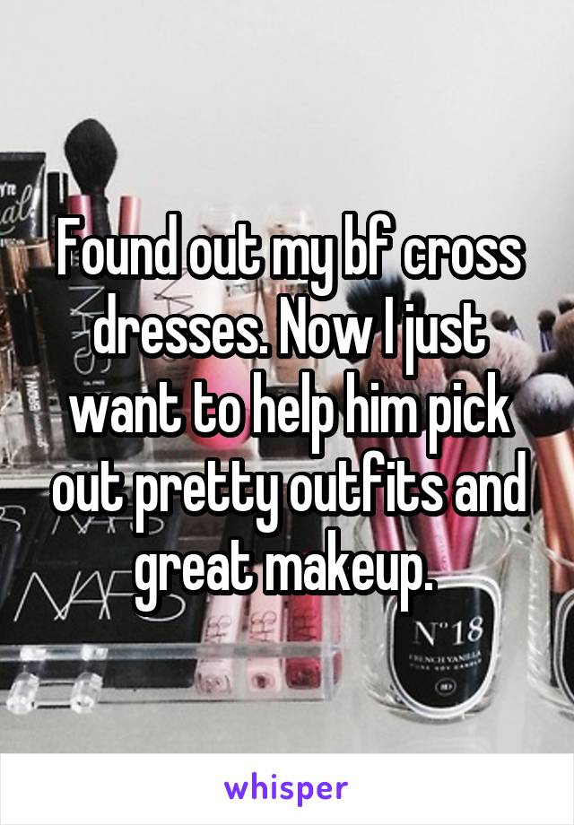 Found out my bf cross dresses. Now I just want to help him pick out pretty outfits and great makeup. 