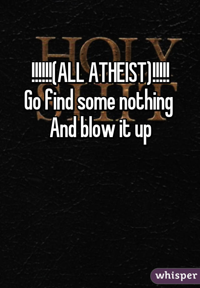 !!!!!!(ALL ATHEIST)!!!!!
Go find some nothing 
And blow it up

 
