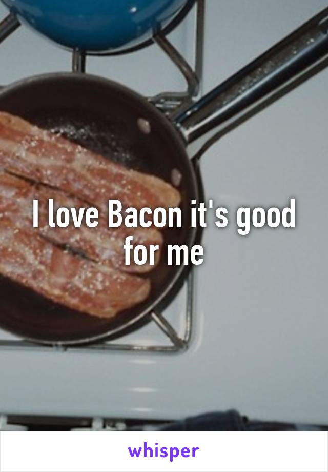 I love Bacon it's good for me