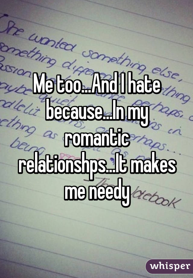 Me too...And I hate because...In my romantic relationshps...It makes me needy