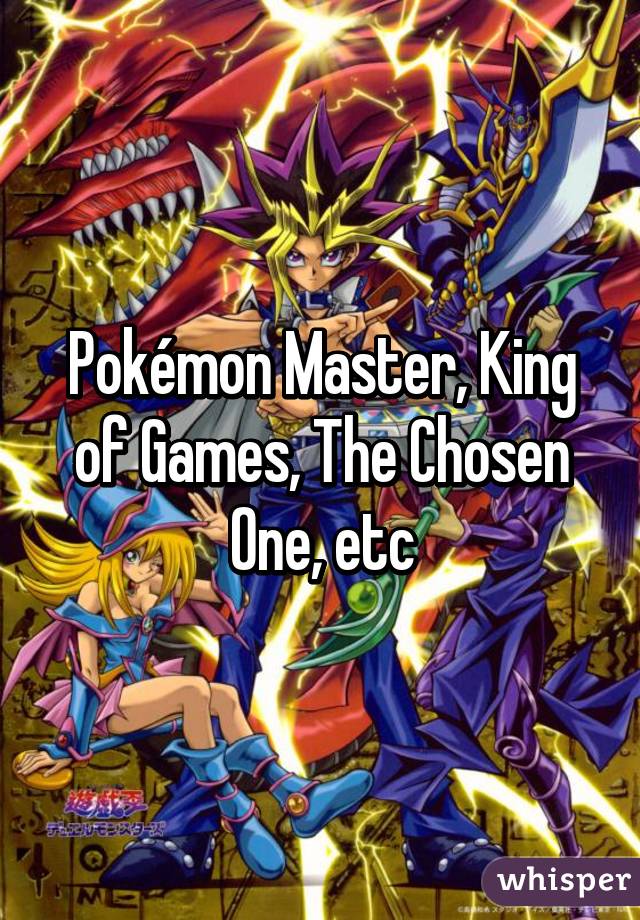 Pokémon Master, King of Games, The Chosen One, etc