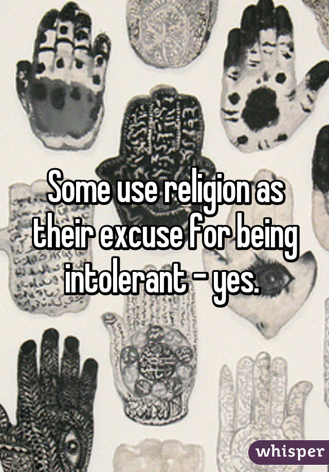 Some use religion as their excuse for being intolerant - yes. 