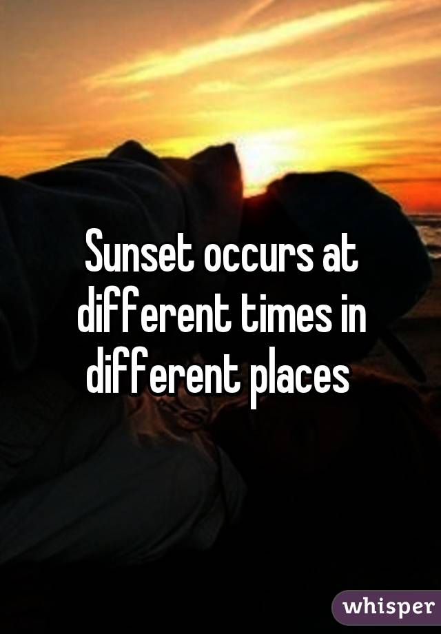 Sunset occurs at different times in different places 