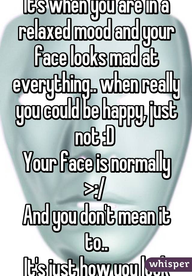 It's when you are in a relaxed mood and your face looks mad at everything.. when really you could be happy, just not :D 
Your face is normally >:/ 
And you don't mean it to..
It's just how you look