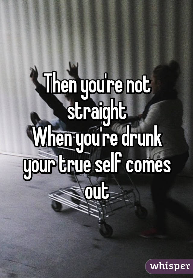 Then you're not straight
When you're drunk your true self comes out