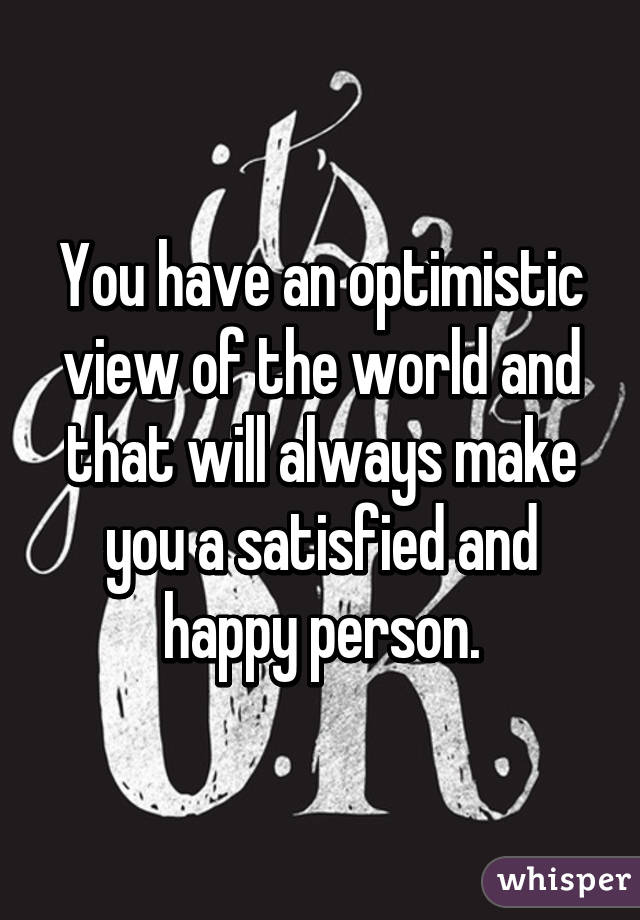 You have an optimistic view of the world and that will always make you a satisfied and happy person.