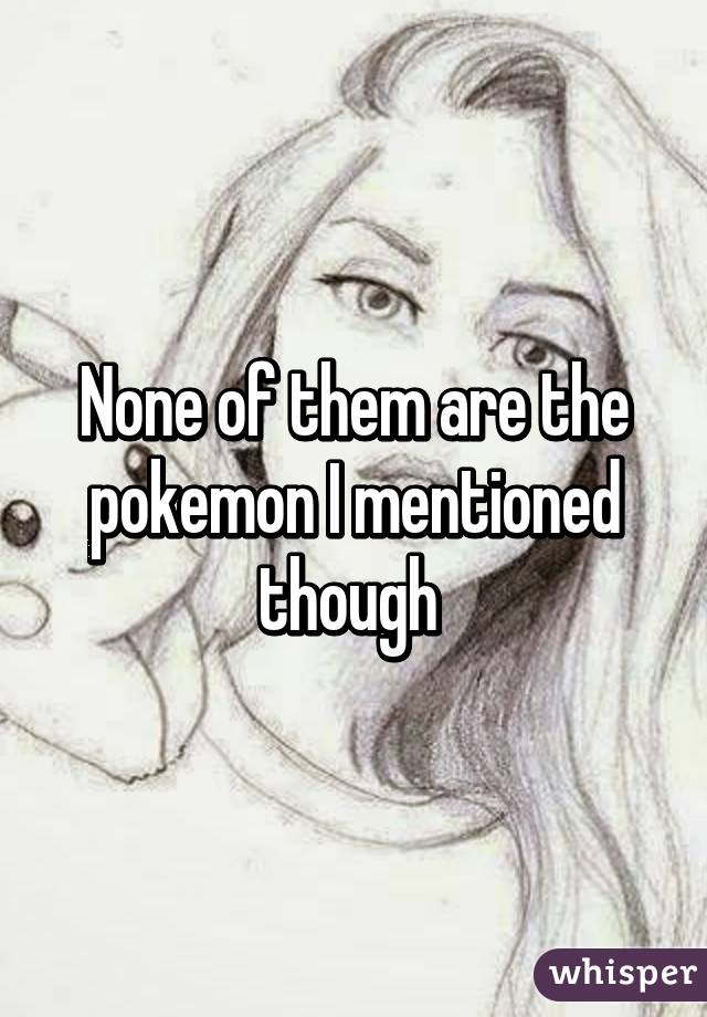 None of them are the pokemon I mentioned though 