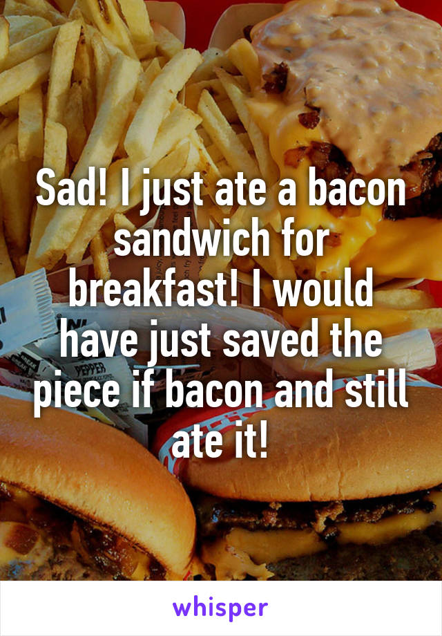 Sad! I just ate a bacon sandwich for breakfast! I would have just saved the piece if bacon and still ate it!