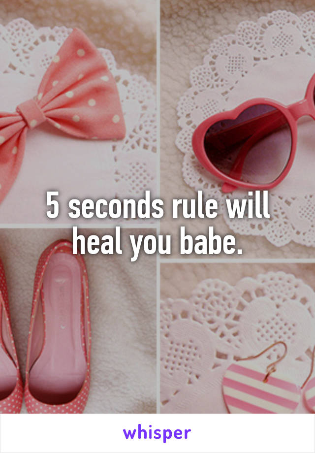 5 seconds rule will heal you babe.