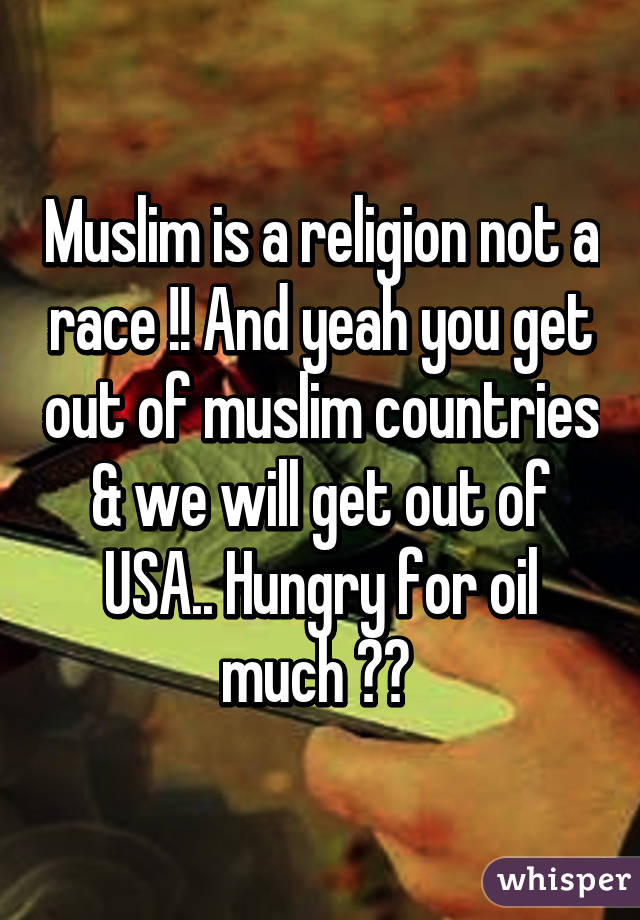 Muslim is a religion not a race !! And yeah you get out of muslim countries & we will get out of USA.. Hungry for oil much ?? 