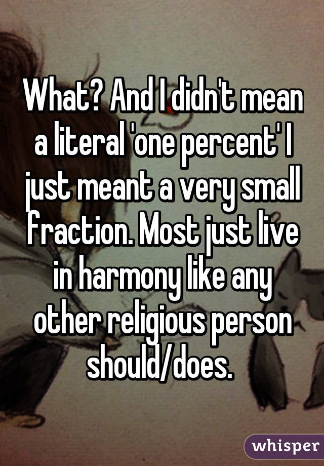 What? And I didn't mean a literal 'one percent' I just meant a very small fraction. Most just live in harmony like any other religious person should/does. 