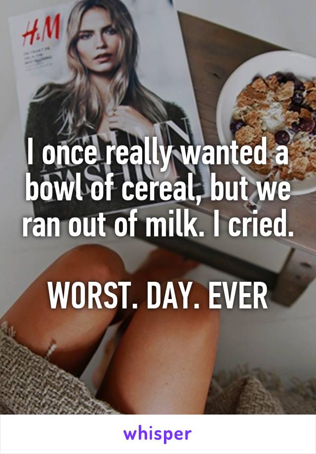 I once really wanted a bowl of cereal, but we ran out of milk. I cried.

WORST. DAY. EVER