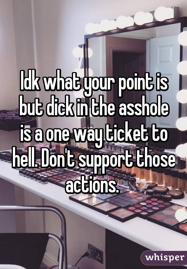 Idk what your point is but dick in the asshole is a one way ticket to hell. Don't support those actions. 