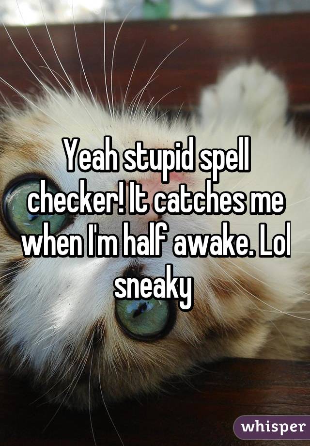 Yeah stupid spell checker! It catches me when I'm half awake. Lol sneaky 