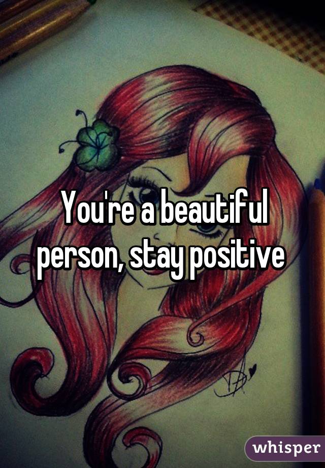 You're a beautiful person, stay positive 