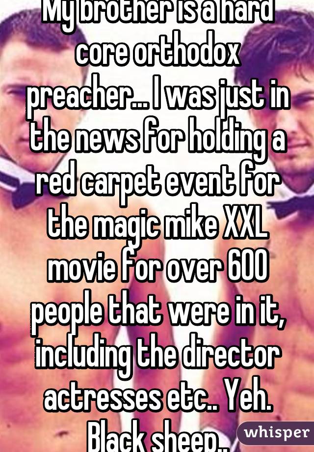My brother is a hard core orthodox preacher... I was just in the news for holding a red carpet event for the magic mike XXL movie for over 600 people that were in it, including the director actresses etc.. Yeh. Black sheep..