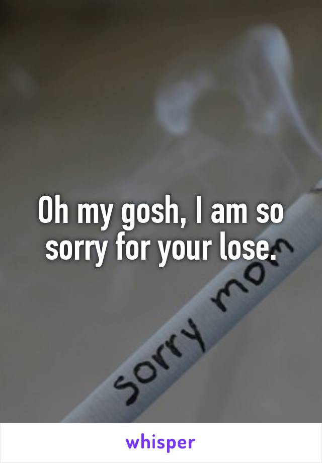 Oh my gosh, I am so sorry for your lose.