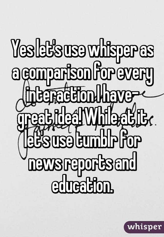 Yes let's use whisper as a comparison for every interaction I have- great idea! While at it let's use tumblr for news reports and education.