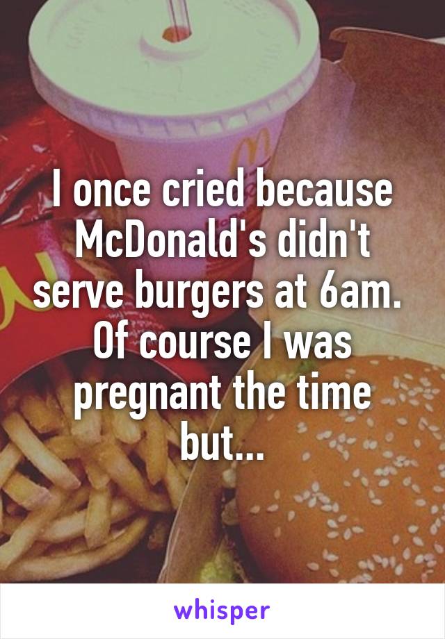 I once cried because McDonald's didn't serve burgers at 6am. 
Of course I was pregnant the time but...