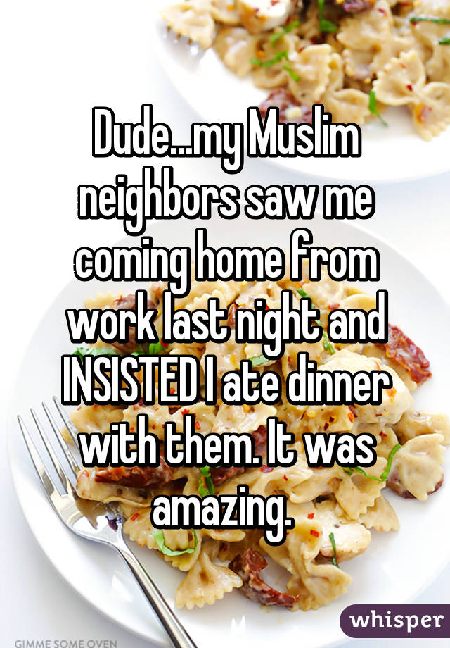 Dude...my Muslim neighbors saw me coming home from work last night and INSISTED I ate dinner with them. It was amazing. 