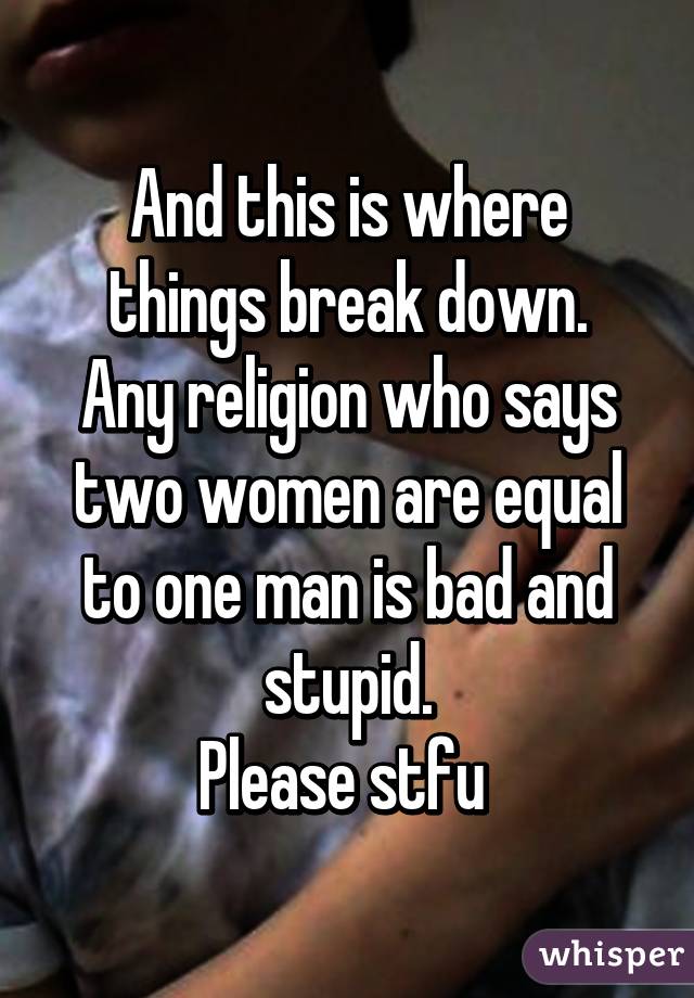 And this is where things break down.
Any religion who says two women are equal to one man is bad and stupid.
Please stfu 