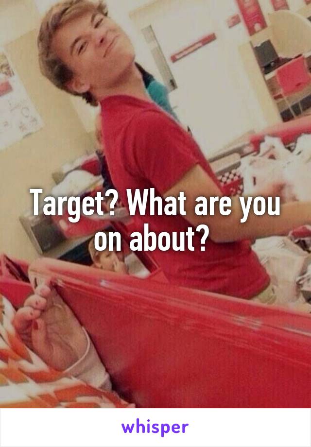 Target? What are you on about? 