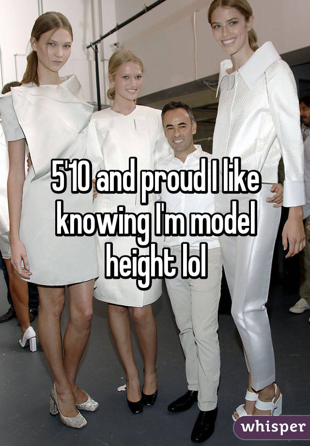 5'10 and proud I like knowing I'm model height lol