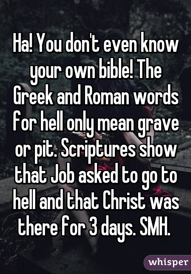 Ha! You don't even know your own bible! The Greek and Roman words for hell only mean grave or pit. Scriptures show that Job asked to go to hell and that Christ was there for 3 days. SMH. 