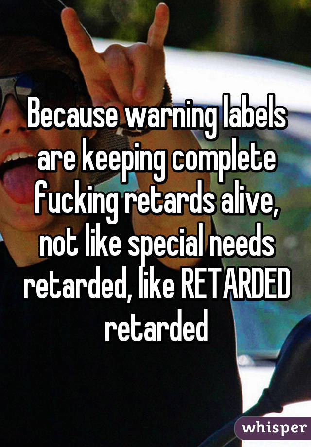 Because warning labels are keeping complete fucking retards alive, not like special needs retarded, like RETARDED retarded