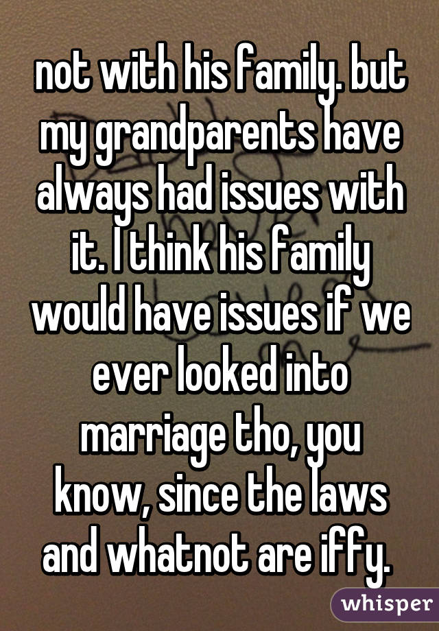 not with his family. but my grandparents have always had issues with it. I think his family would have issues if we ever looked into marriage tho, you know, since the laws and whatnot are iffy. 