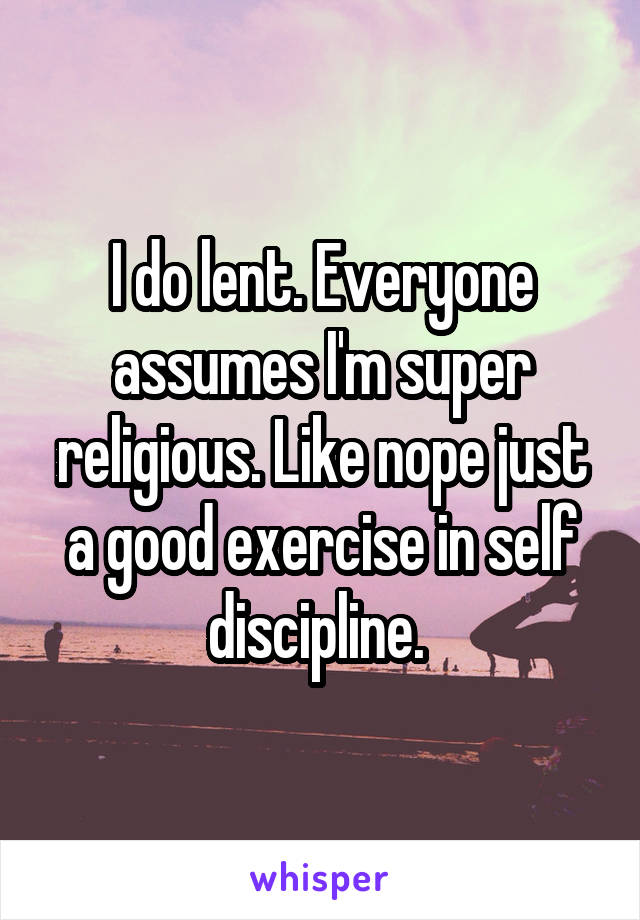 I do lent. Everyone assumes I'm super religious. Like nope just a good exercise in self discipline. 