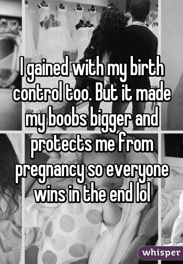 I gained with my birth control too. But it made my boobs bigger and protects me from pregnancy so everyone wins in the end lol