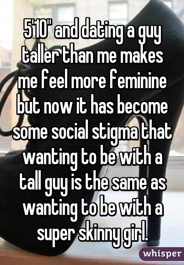 5'10" and dating a guy taller than me makes me feel more feminine but now it has become some social stigma that wanting to be with a tall guy is the same as wanting to be with a super skinny girl.