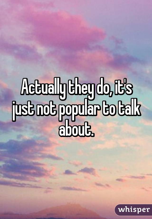 Actually they do, it's just not popular to talk about.