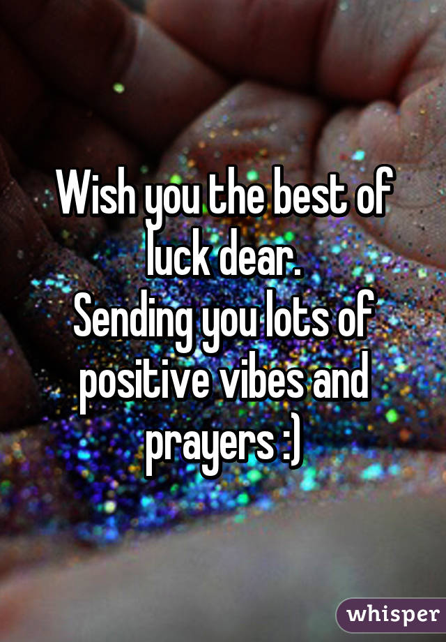 Wish you the best of luck dear.
Sending you lots of positive vibes and prayers :)