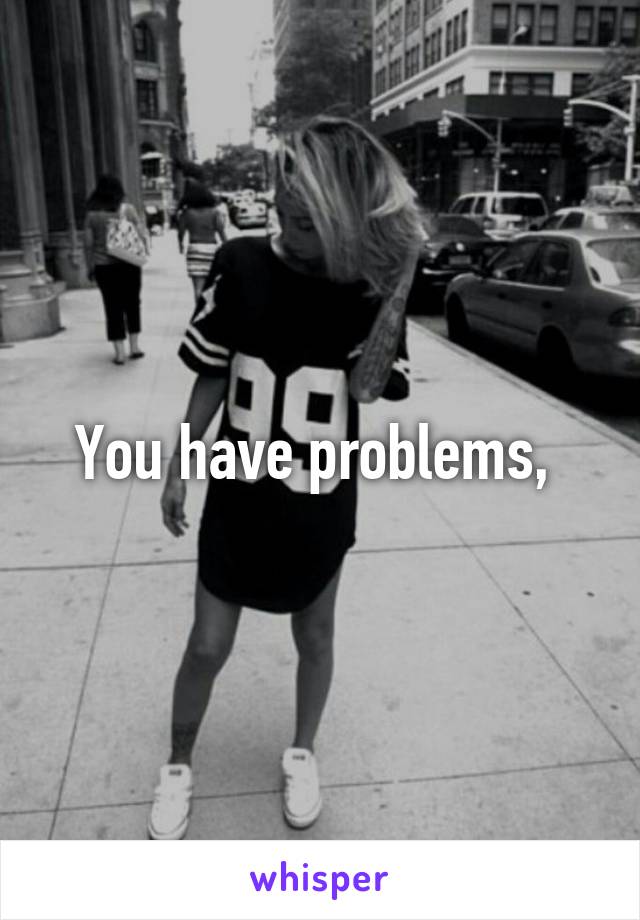 You have problems, 