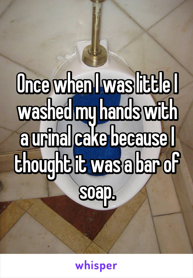 Once when I was little I washed my hands with a urinal cake because I thought it was a bar of soap.