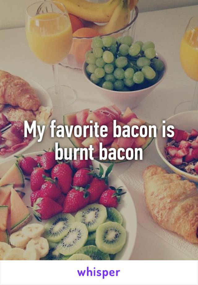 My favorite bacon is burnt bacon