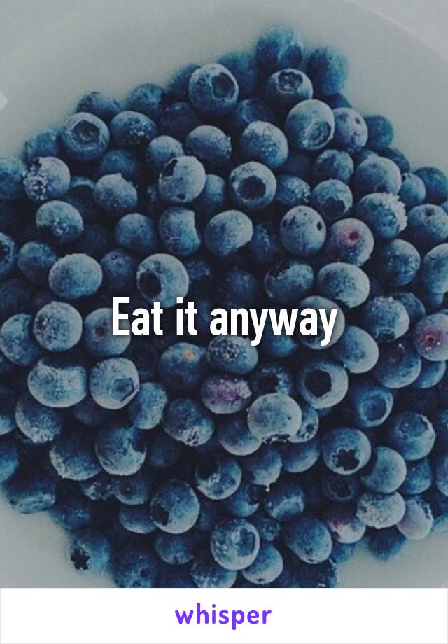 Eat it anyway