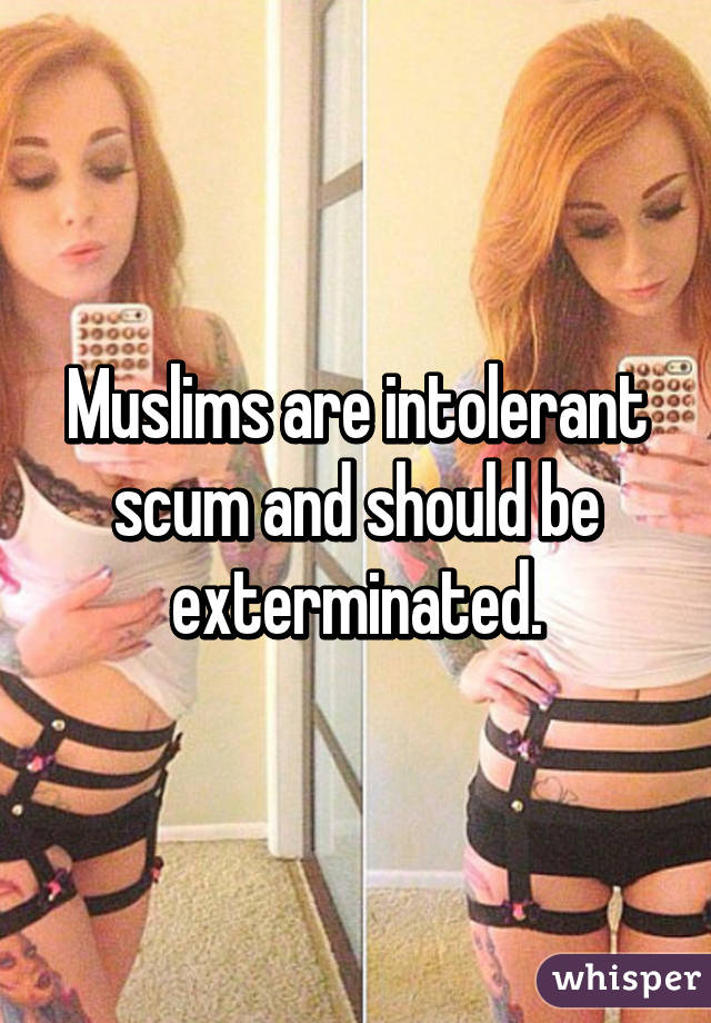 Muslims are intolerant scum and should be exterminated.