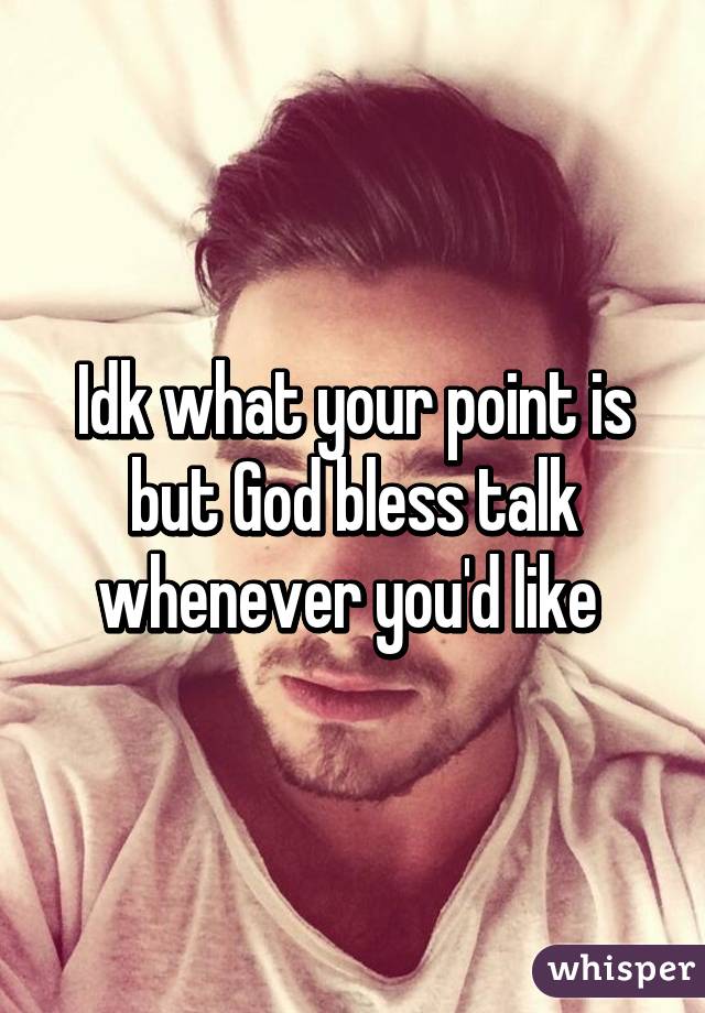 Idk what your point is but God bless talk whenever you'd like 